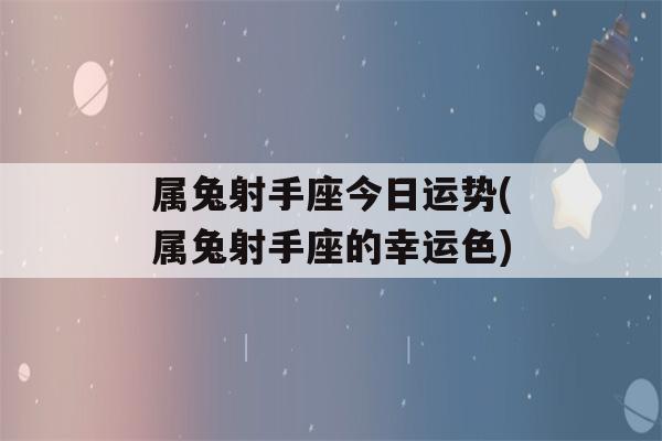 属兔射手座今日运势(属兔射手座的幸运色)