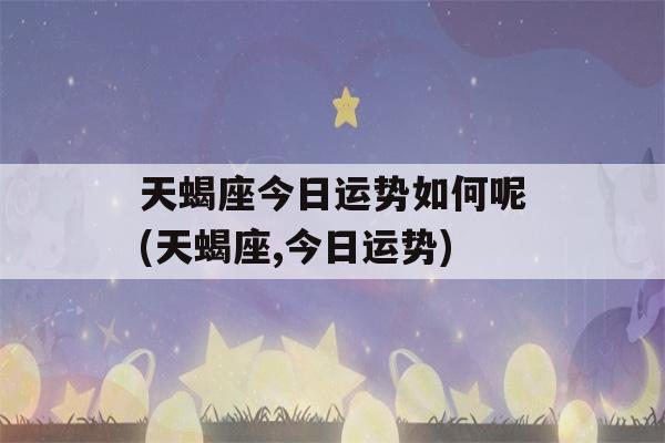 天蝎座今日运势如何呢(天蝎座,今日运势)