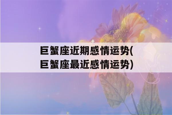 巨蟹座近期感情运势(巨蟹座最近感情运势)