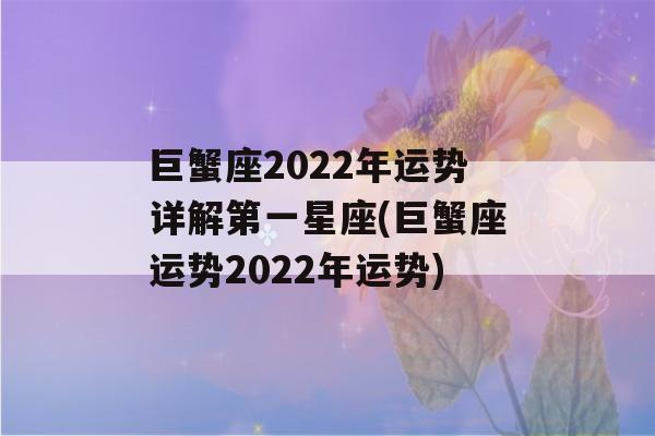 巨蟹座2022年运势详解第一星座(巨蟹座运势2022年运势)