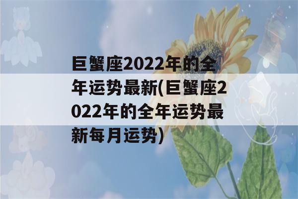 巨蟹座2022年的全年运势最新(巨蟹座2022年的全年运势最新每月运势)