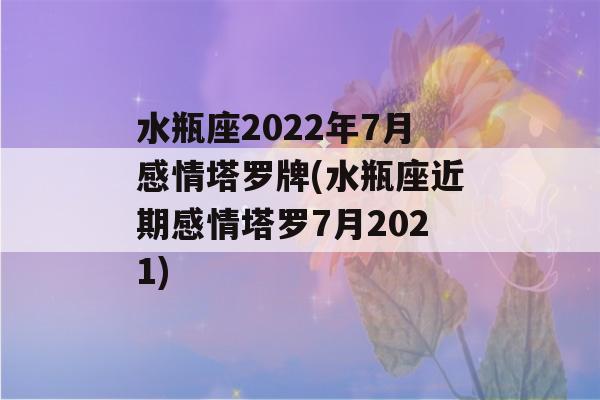 水瓶座2022年7月感情塔罗牌(水瓶座近期感情塔罗7月2021)