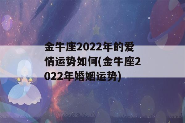 金牛座2022年的爱情运势如何(金牛座2022年婚姻运势)