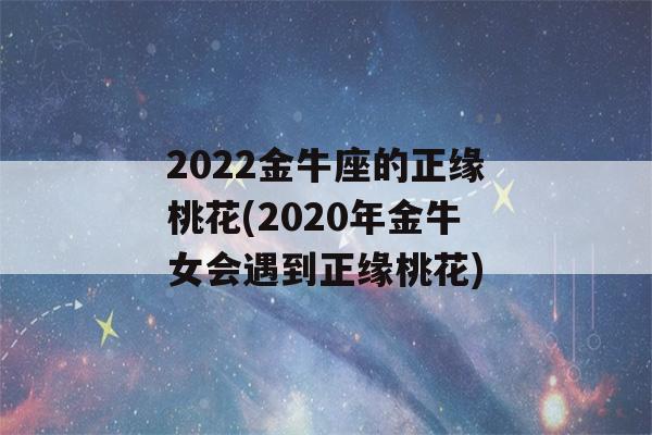 2022金牛座的正缘桃花(2020年金牛女会遇到正缘桃花)