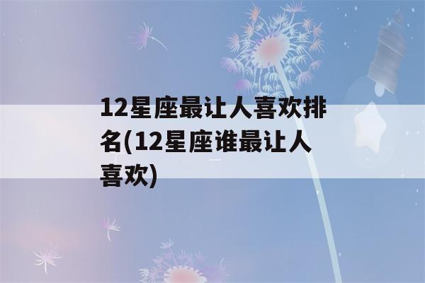 12星座最让人喜欢排名(12星座谁最让人喜欢)