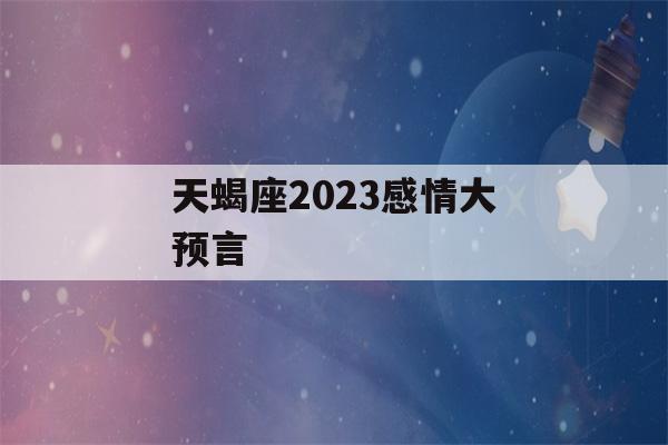 天蝎座2023感情大预言