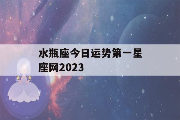 水瓶座今日运势第一星座网2023