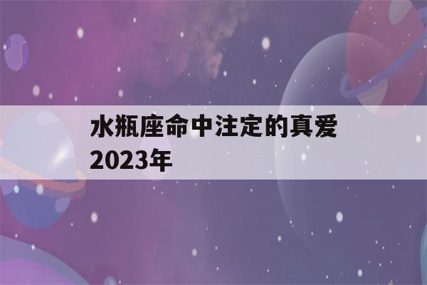 水瓶座命中注定的真爱2023年