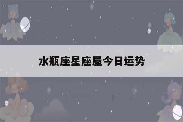 水瓶座星座屋今日运势