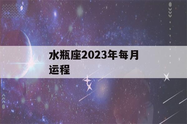 水瓶座2023年每月运程