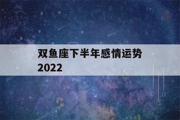 双鱼座下半年感情运势2022