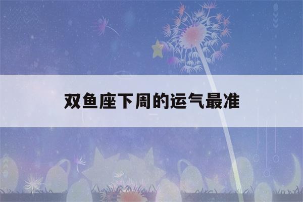 双鱼座下周的运气最准