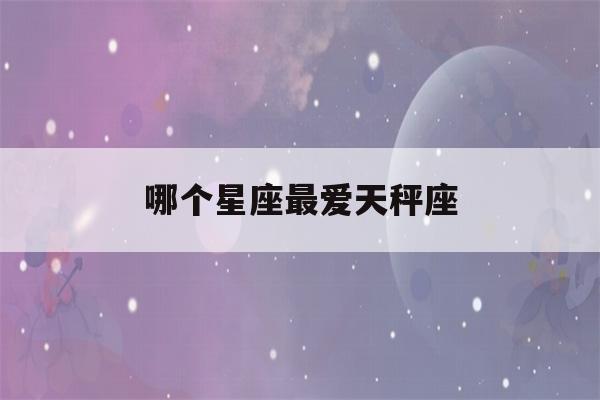 哪个星座最爱天秤座