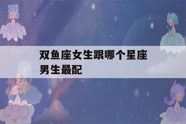 双鱼座女生跟哪个星座男生最配