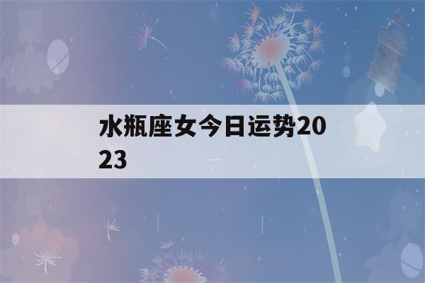 水瓶座女今日运势2023