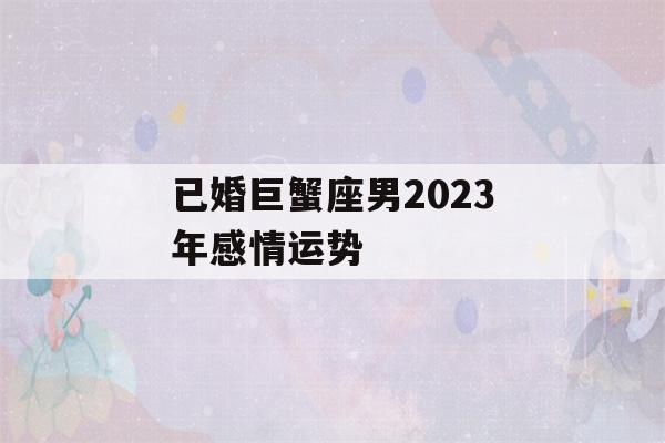 已婚巨蟹座男2023年感情运势