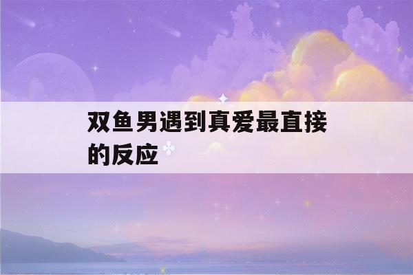 双鱼男遇到真爱最直接的反应