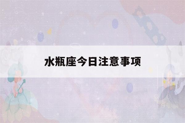 水瓶座今日注意事项