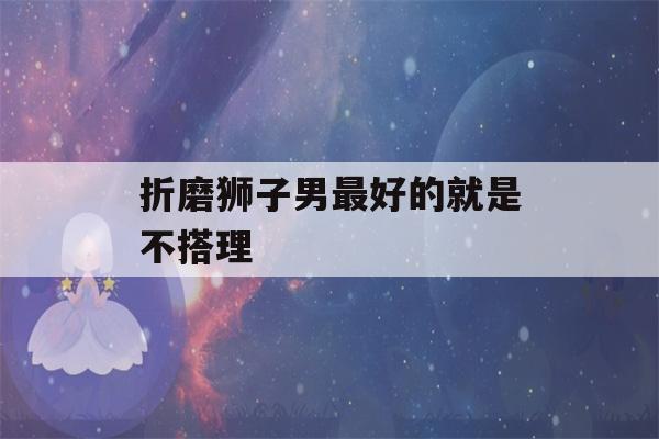 折磨狮子男最好的就是不搭理