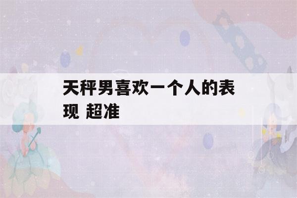 天秤男喜欢一个人的表现 超准