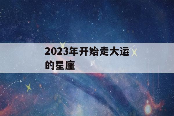 2023年开始走大运的星座