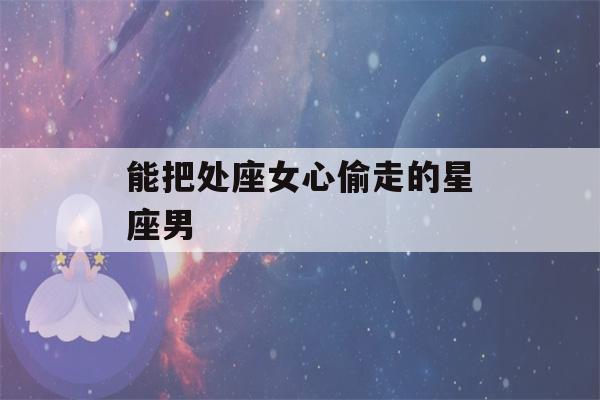 能把处座女心偷走的星座男