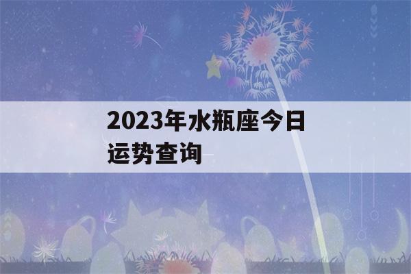 2023年水瓶座今日运势查询