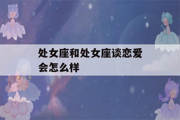 处女座和处女座谈恋爱会怎么样