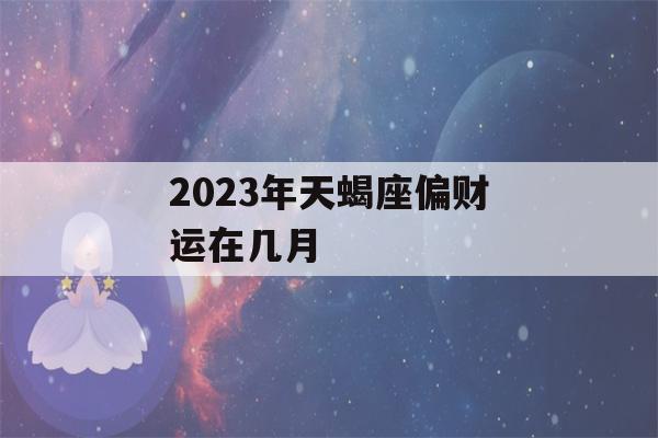 2023年天蝎座偏财运在几月