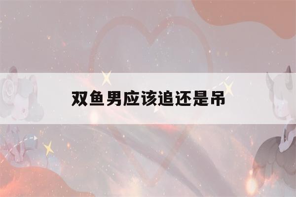 双鱼男应该追还是吊