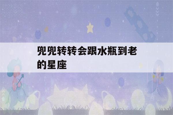 兜兜转转会跟水瓶到老的星座