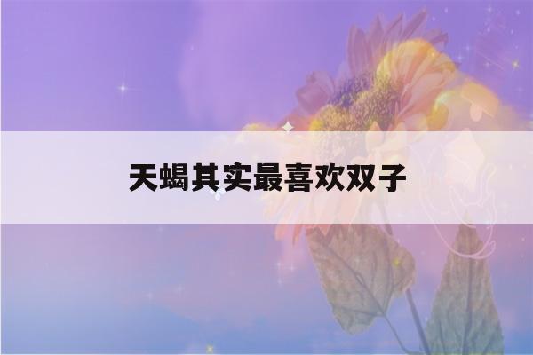 天蝎其实最喜欢双子