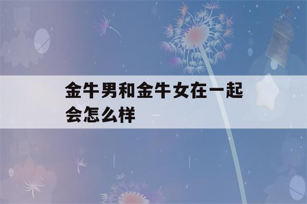 金牛男和金牛女在一起会怎么样