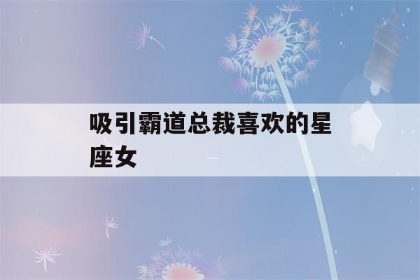 吸引霸道总裁喜欢的星座女