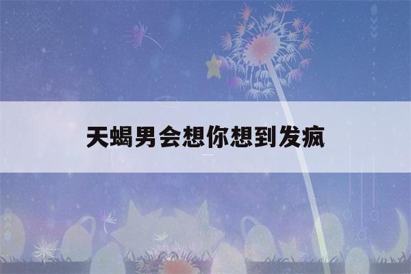 天蝎男会想你想到发疯