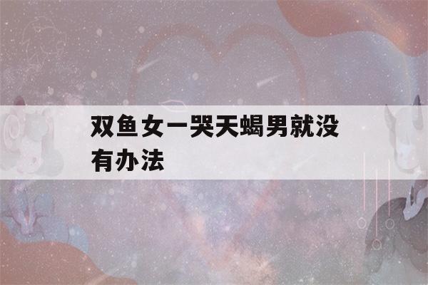 双鱼女一哭天蝎男就没有办法