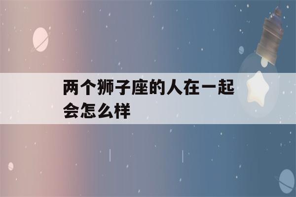 两个狮子座的人在一起会怎么样