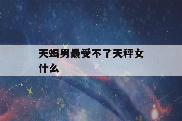 天蝎男最受不了天秤女什么