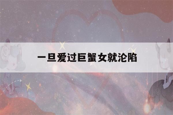 一旦爱过巨蟹女就沦陷