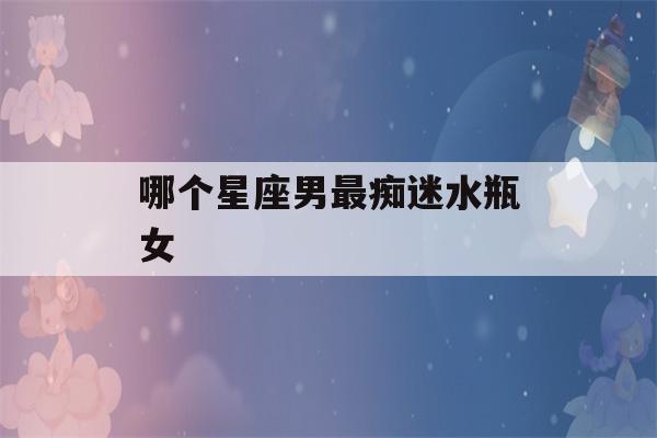 哪个星座男最痴迷水瓶女