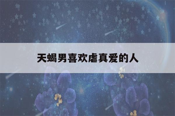 天蝎男喜欢虐真爱的人