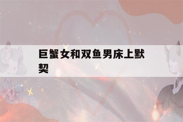 巨蟹女和双鱼男床上默契