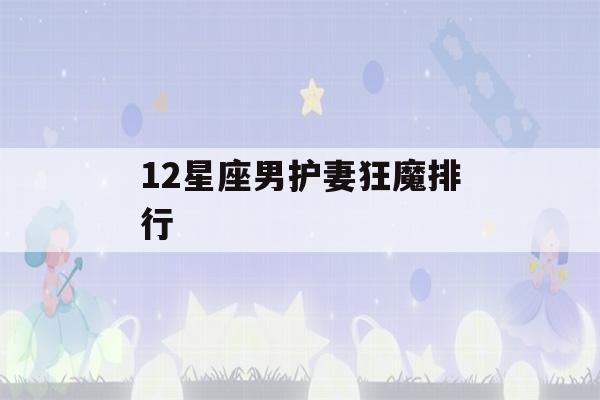 12星座男护妻狂魔排行