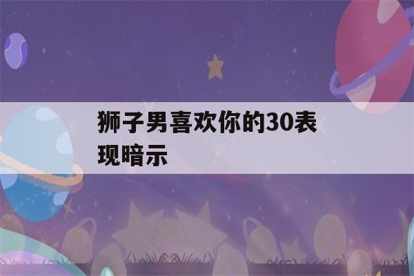 狮子男喜欢你的30表现暗示