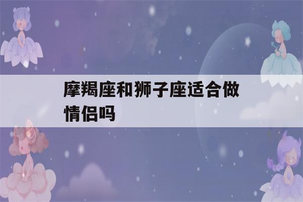 摩羯座和狮子座适合做情侣吗