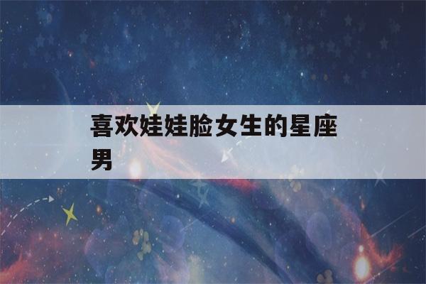 喜欢娃娃脸女生的星座男