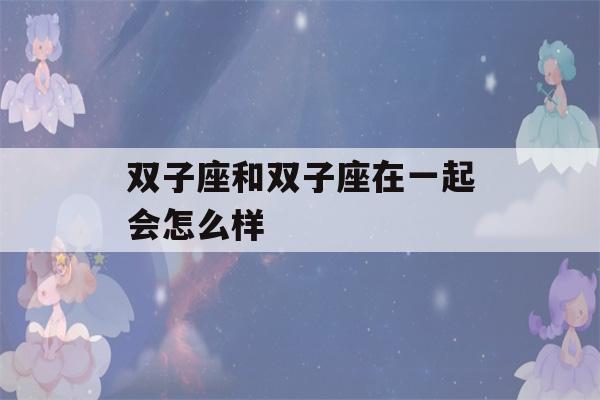 双子座和双子座在一起会怎么样