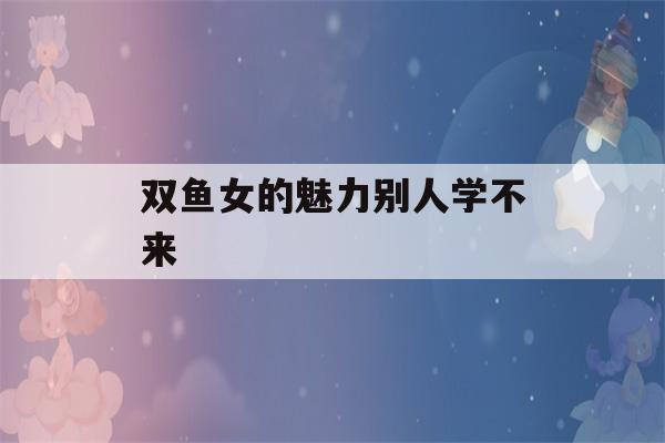 双鱼女的魅力别人学不来