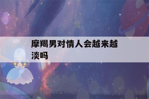 摩羯男对情人会越来越淡吗