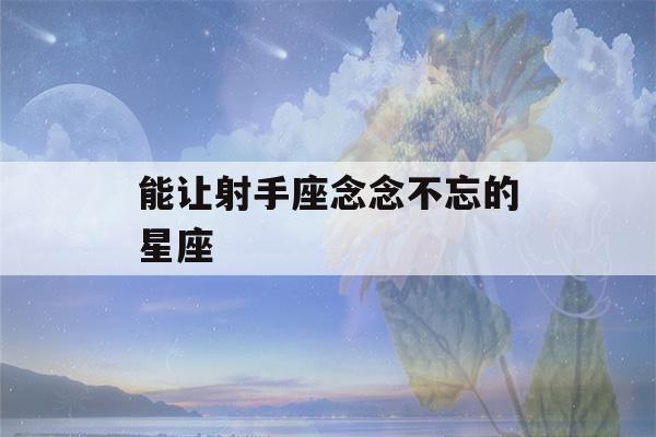 能让射手座念念不忘的星座